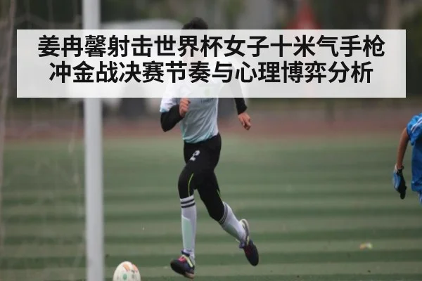 姜冉馨射击世界杯女子十米气手枪冲金战决赛节奏与心理博弈分析