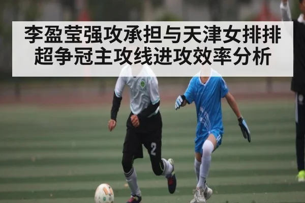 李盈莹强攻承担与天津女排排超争冠主攻线进攻效率分析