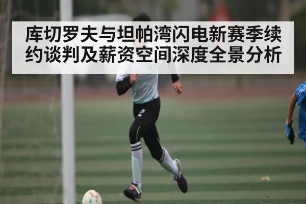 库切罗夫与坦帕湾闪电新赛季续约谈判及薪资空间深度全景分析