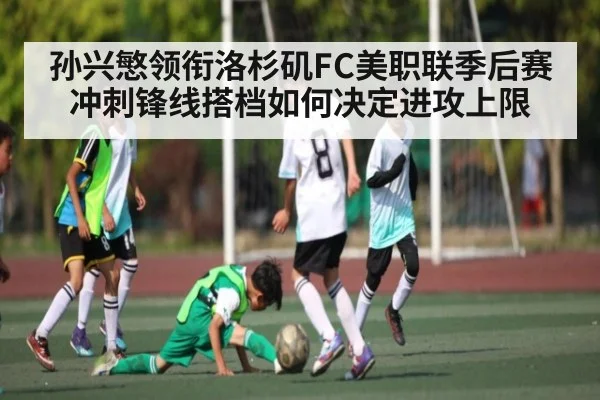 孙兴慜领衔洛杉矶FC美职联季后赛冲刺锋线搭档如何决定进攻上限
