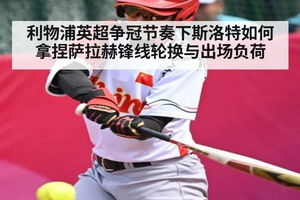 利物浦英超争冠节奏下斯洛特如何拿捏萨拉赫锋线轮换与出场负荷